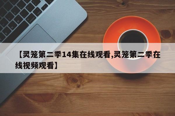 【灵笼第二季14集在线观看,灵笼第二季在线视频观看】