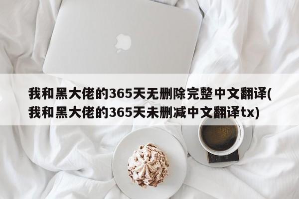 我和黑大佬的365天无删除完整中文翻译(我和黑大佬的365天未删减中文翻译tx)