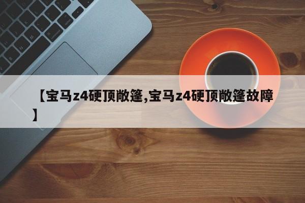 【宝马z4硬顶敞篷,宝马z4硬顶敞篷故障】