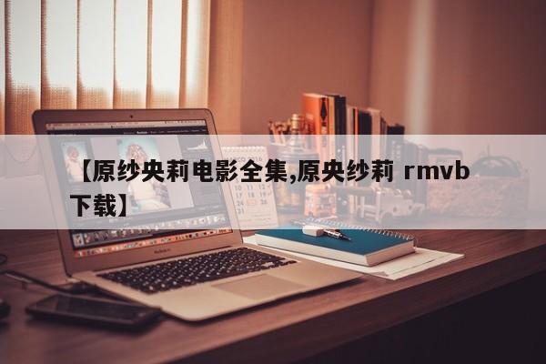 【原纱央莉电影全集,原央纱莉 rmvb 下载】