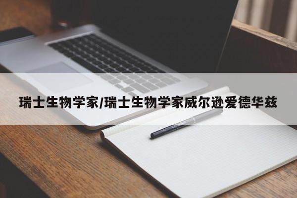 瑞士生物学家/瑞士生物学家威尔逊爱德华兹