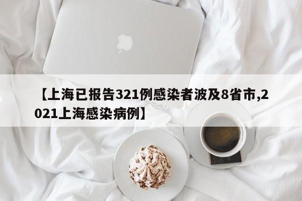 【上海已报告321例感染者波及8省市,2021上海感染病例】