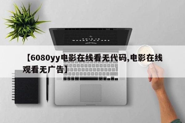 【6080yy电影在线看无代码,电影在线观看无广告】