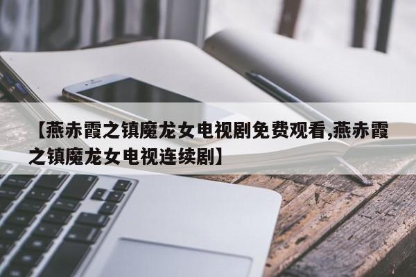 【燕赤霞之镇魔龙女电视剧免费观看,燕赤霞之镇魔龙女电视连续剧】