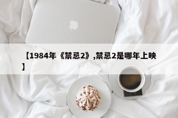 【1984年《禁忌2》,禁忌2是哪年上映】