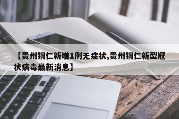 【贵州铜仁新增1例无症状,贵州铜仁新型冠状病毒最新消息】
