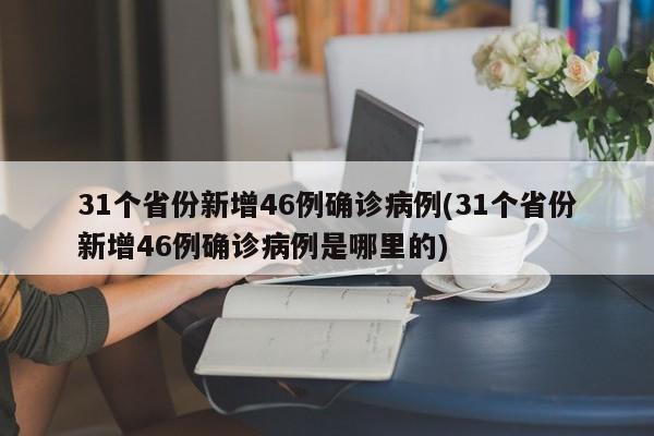 31个省份新增46例确诊病例(31个省份新增46例确诊病例是哪里的)