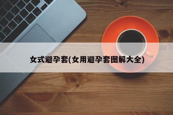 女式避孕套(女用避孕套图解大全)