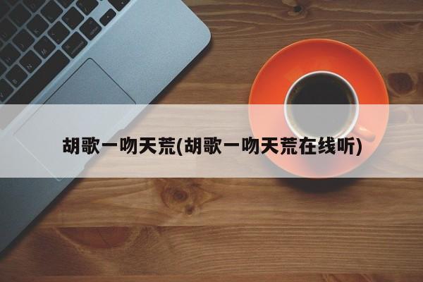胡歌一吻天荒(胡歌一吻天荒在线听)