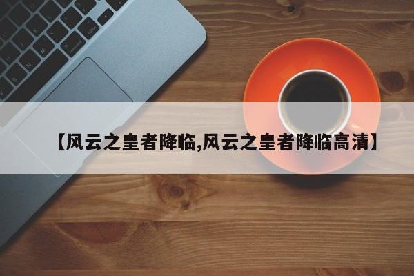 【风云之皇者降临,风云之皇者降临高清】