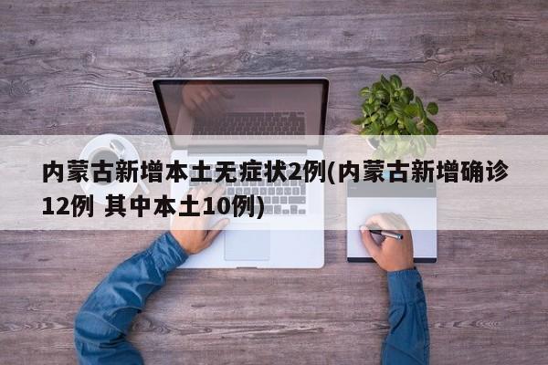 内蒙古新增本土无症状2例(内蒙古新增确诊12例 其中本土10例)