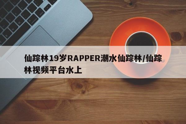 仙踪林19岁RAPPER潮水仙踪林/仙踪林视频平台水上