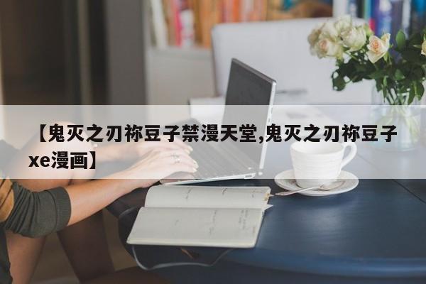 【鬼灭之刃祢豆子禁漫天堂,鬼灭之刃祢豆子xe漫画】