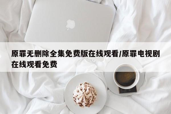 原罪无删除全集免费版在线观看/原罪电视剧在线观看免费
