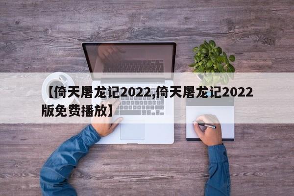 【倚天屠龙记2022,倚天屠龙记2022版免费播放】