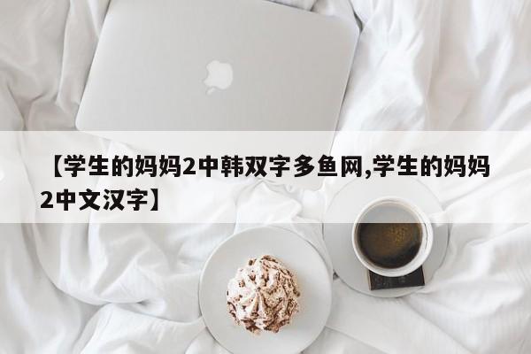 【学生的妈妈2中韩双字多鱼网,学生的妈妈2中文汉字】