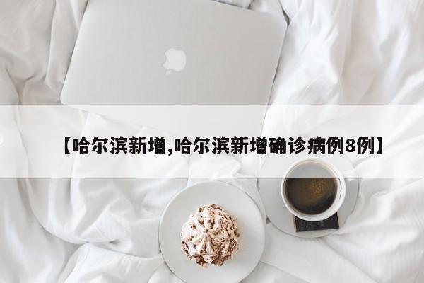【哈尔滨新增,哈尔滨新增确诊病例8例】