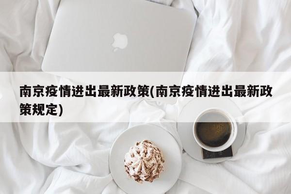南京疫情进出最新政策(南京疫情进出最新政策规定)