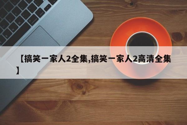 【搞笑一家人2全集,搞笑一家人2高清全集】