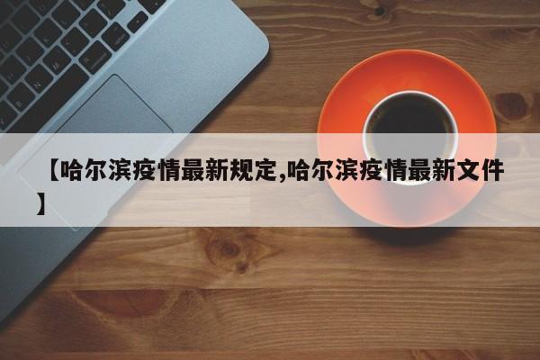 【哈尔滨疫情最新规定,哈尔滨疫情最新文件】