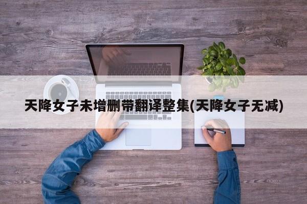 天降女子未增删带翻译整集(天降女子无减)