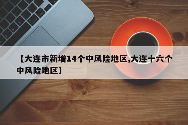 【大连市新增14个中风险地区,大连十六个中风险地区】