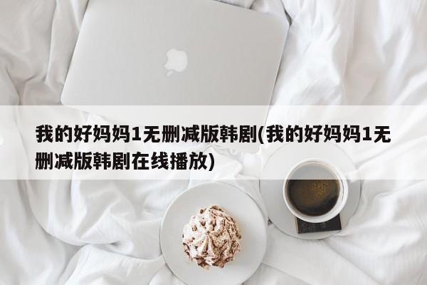 我的好妈妈1无删减版韩剧(我的好妈妈1无删减版韩剧在线播放)