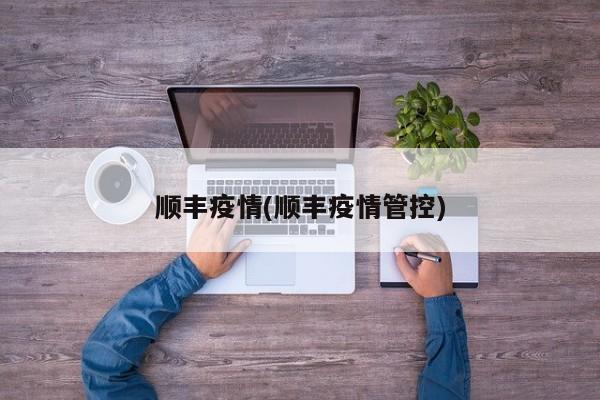 顺丰疫情(顺丰疫情管控)