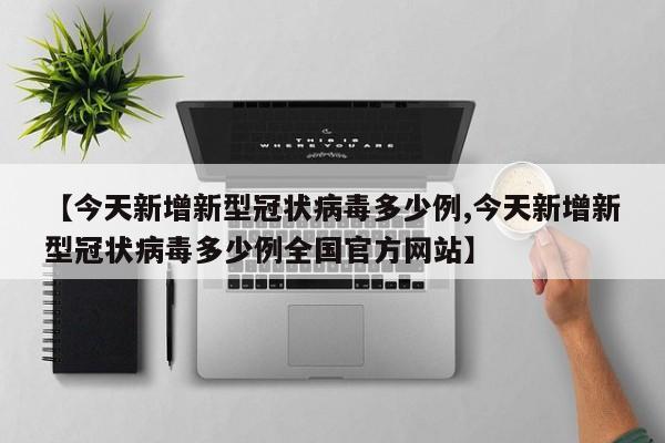 【今天新增新型冠状病毒多少例,今天新增新型冠状病毒多少例全国官方网站】