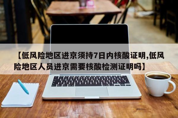 【低风险地区进京须持7日内核酸证明,低风险地区人员进京需要核酸检测证明吗】
