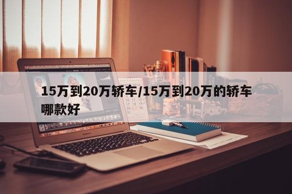 15万到20万轿车/15万到20万的轿车哪款好