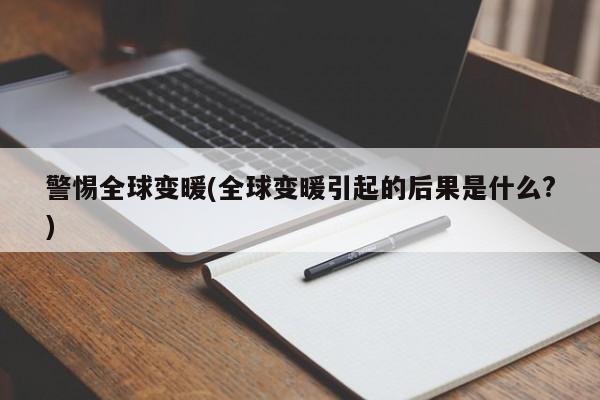 警惕全球变暖(全球变暖引起的后果是什么?)