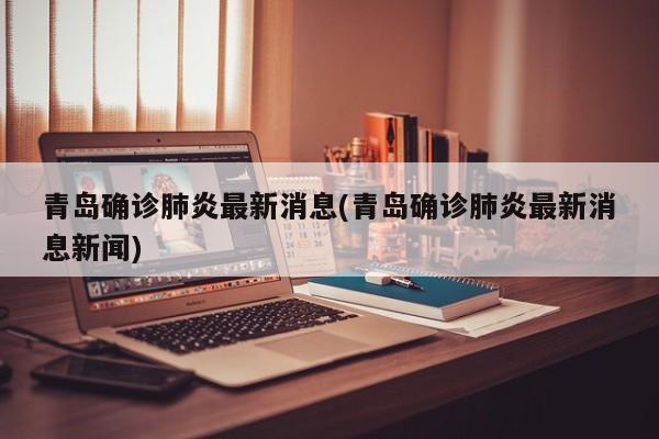 青岛确诊肺炎最新消息(青岛确诊肺炎最新消息新闻)