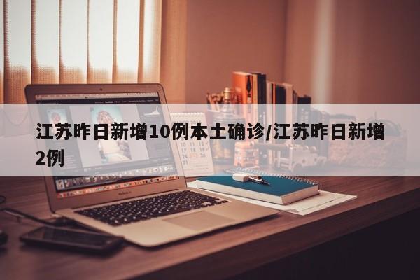 江苏昨日新增10例本土确诊/江苏昨日新增2例