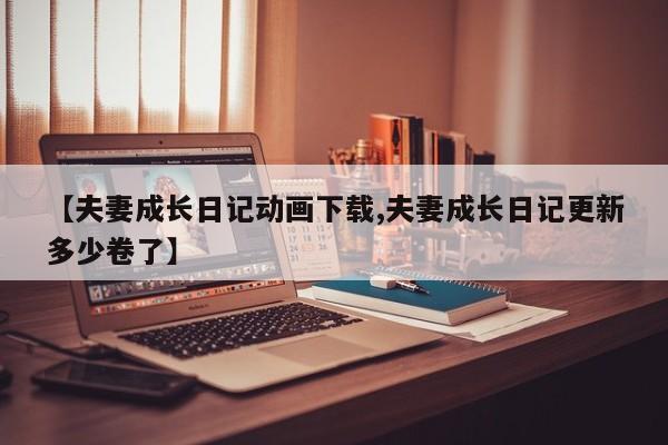 【夫妻成长日记动画下载,夫妻成长日记更新多少卷了】