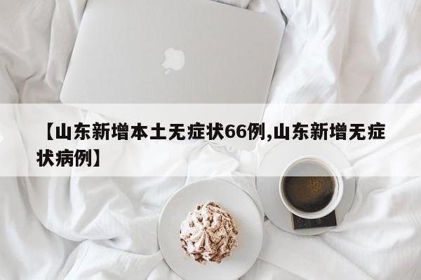 【山东新增本土无症状66例,山东新增无症状病例】
