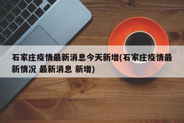 石家庄疫情最新消息今天新增(石家庄疫情最新情况 最新消息 新增)