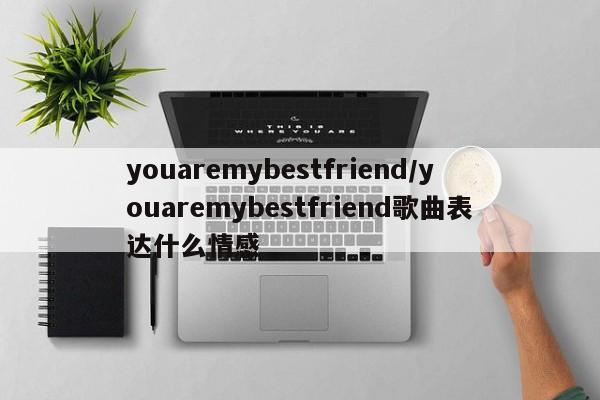 youaremybestfriend/youaremybestfriend歌曲表达什么情感