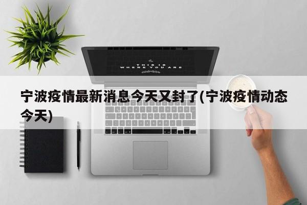宁波疫情最新消息今天又封了(宁波疫情动态今天)