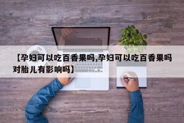 【孕妇可以吃百香果吗,孕妇可以吃百香果吗对胎儿有影响吗】