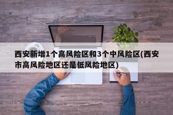 西安新增1个高风险区和3个中风险区(西安市高风险地区还是低风险地区)