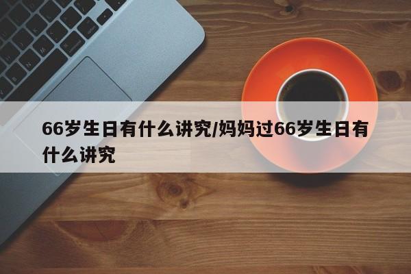 66岁生日有什么讲究/妈妈过66岁生日有什么讲究