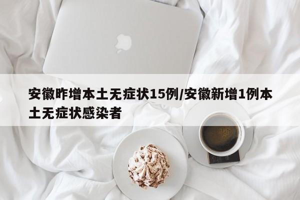 安徽昨增本土无症状15例/安徽新增1例本土无症状感染者