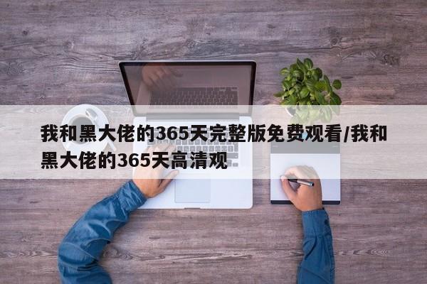 我和黑大佬的365天完整版免费观看/我和黑大佬的365天高清观