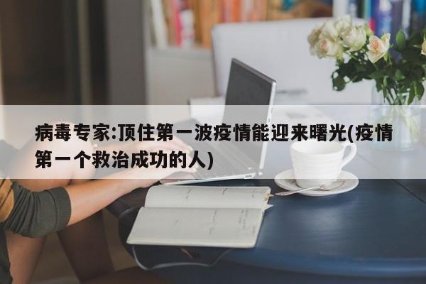 病毒专家:顶住第一波疫情能迎来曙光(疫情第一个救治成功的人)