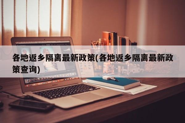 各地返乡隔离最新政策(各地返乡隔离最新政策查询)