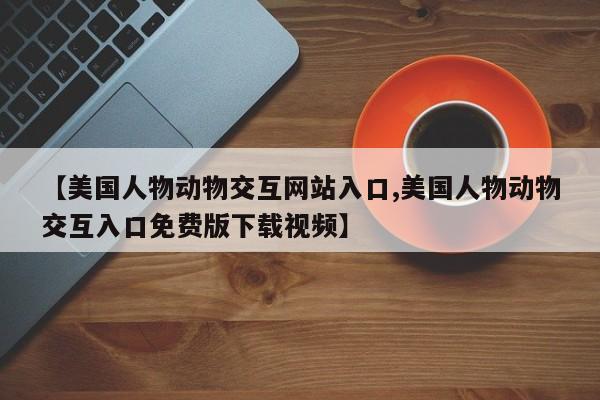 【美国人物动物交互网站入口,美国人物动物交互入口免费版下载视频】