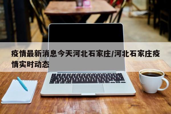 疫情最新消息今天河北石家庄/河北石家庄疫情实时动态