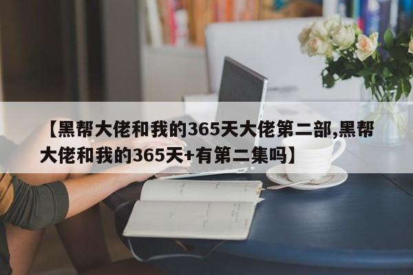 【黑帮大佬和我的365天大佬第二部,黑帮大佬和我的365天+有第二集吗】