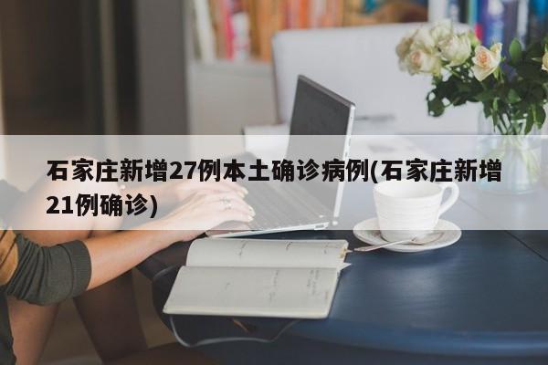 石家庄新增27例本土确诊病例(石家庄新增21例确诊)